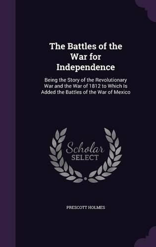 Cover image for The Battles of the War for Independence: Being the Story of the Revolutionary War and the War of 1812 to Which Is Added the Battles of the War of Mexico