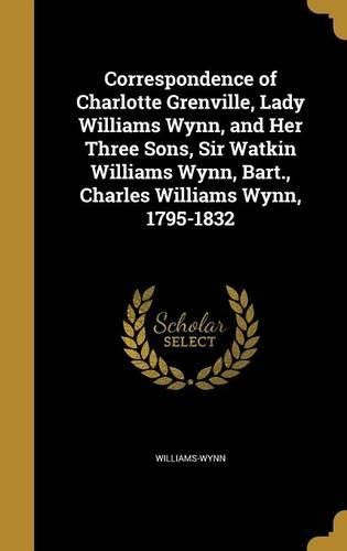 Cover image for Correspondence of Charlotte Grenville, Lady Williams Wynn, and Her Three Sons, Sir Watkin Williams Wynn, Bart., Charles Williams Wynn, 1795-1832