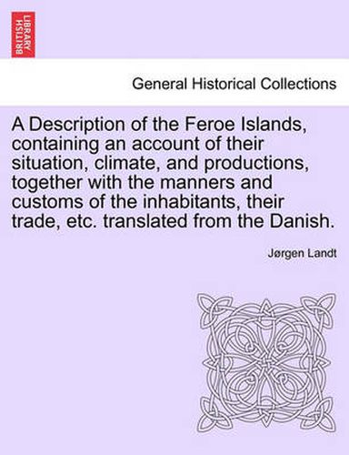 Cover image for A Description of the Feroe Islands, Containing an Account of Their Situation, Climate, and Productions, Together with the Manners and Customs of the Inhabitants, Their Trade, Etc. Translated from the Danish.