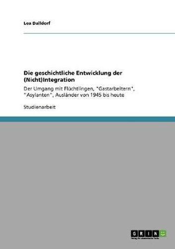 Cover image for Die geschichtliche Entwicklung der (Nicht)Integration: Der Umgang mit Fluchtlingen, Gastarbeitern, Asylanten, Auslander von 1945 bis heute