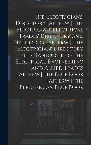 Cover image for The Electricians' Directory [Afterw.] the Electrician' Electrical Trades' Directory and Handbook [Afterw.] 'the Electrician' Directory and Handbook of the Electrical Engineering and Allied Trades [Afterw.] the Blue Book [Afterw.] the Electrician Blue Book