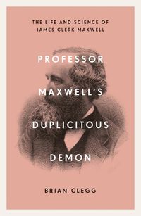 Cover image for Professor Maxwell's Duplicitous Demon: The Life and Science of James Clerk Maxwell