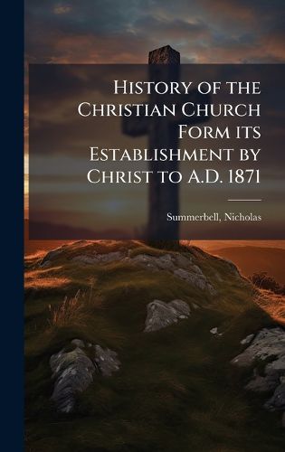 Cover image for History of the Christian Church Form its Establishment by Christ to A.D. 1871