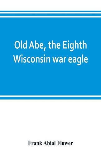 Old Abe, the Eighth Wisconsin war eagle: a full account of his capture and enlistment, exploits in war and honorable as well as useful career in peace