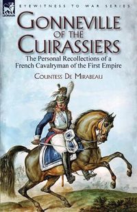 Cover image for Gonneville of the Cuirassiers: the Personal Recollections of a French Cavalryman of the First Empire