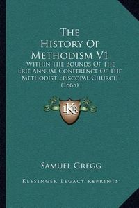 Cover image for The History of Methodism V1: Within the Bounds of the Erie Annual Conference of the Methodist Episcopal Church (1865)