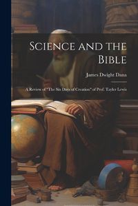 Cover image for Science and the Bible; a Review of "The Six Days of Creation" of Prof. Tayler Lewis