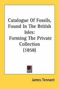 Cover image for Catalogue of Fossils, Found in the British Isles: Forming the Private Collection (1858)