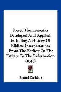 Cover image for Sacred Hermeneutics Developed and Applied, Including a History of Biblical Interpretation: From the Earliest of the Fathers to the Reformation (1843)