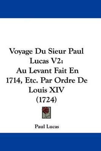 Voyage Du Sieur Paul Lucas V2: Au Levant Fait En 1714, Etc. Par Ordre de Louis XIV (1724)