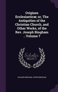 Cover image for Origines Ecclesiasticae; Or, the Antiquities of the Christian Church, and Other Works, of the REV. Joseph Bingham .. Volume 7