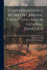 Cover image for Correspondence Between General Grant and Major General Hancock