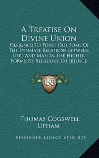 Cover image for A Treatise on Divine Union: Designed to Point Out Some of the Intimate Relations Between God and Man in the Higher Forms of Religious Experience