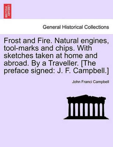 Cover image for Frost and Fire. Natural Engines, Tool-Marks and Chips. with Sketches Taken at Home and Abroad. by a Traveller. [The Preface Signed: J. F. Campbell.]