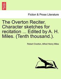 Cover image for The Overton Reciter. Character Sketches for Recitation ... Edited by A. H. Miles. (Tenth Thousand.).