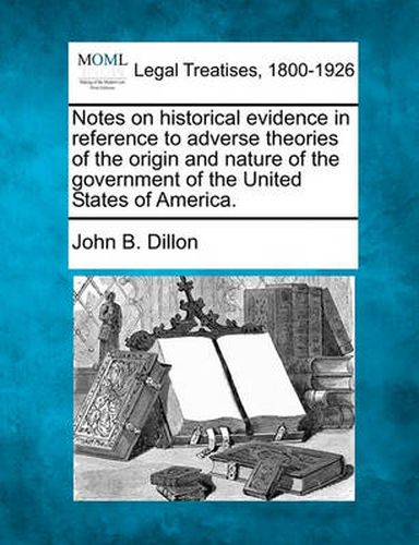 Cover image for Notes on Historical Evidence in Reference to Adverse Theories of the Origin and Nature of the Government of the United States of America.