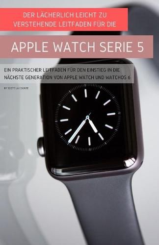 Cover image for Der Lacherlich Leicht Zu Verstehende Leitfaden Fur Die Apple Watch Serie 5: Ein Praktischer Leitfaden Fur Den Einstieg In Die Nachste Generation Von Apple Watch Und Watchos 6