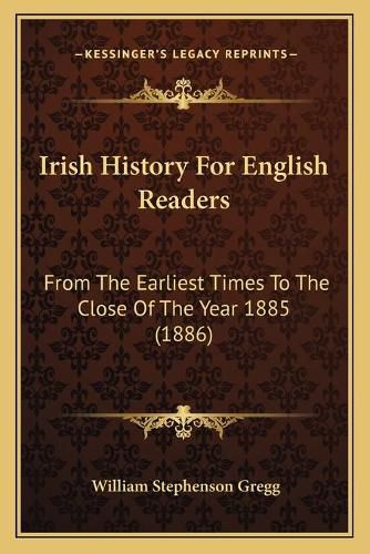 Irish History for English Readers: From the Earliest Times to the Close of the Year 1885 (1886)