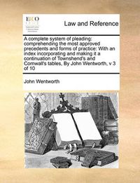 Cover image for A Complete System of Pleading: Comprehending the Most Approved Precedents and Forms of Practice: With an Index Incorporating and Making It a Continuation of Townshend's and Cornwall's Tables, by John Wentworth, V 3 of 10