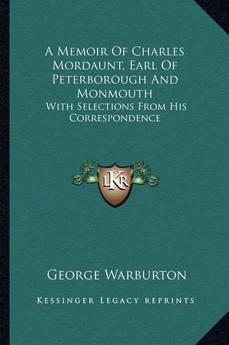 A Memoir of Charles Mordaunt, Earl of Peterborough and Monmouth: With Selections from His Correspondence