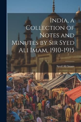 Cover image for India, a Collection of Notes and Minutes by Sir Syed Ali Imam, 1910-1915