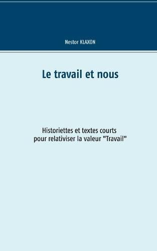 Cover image for Le travail et nous: Historiette et textes courts pour relativiser la valeur Travail