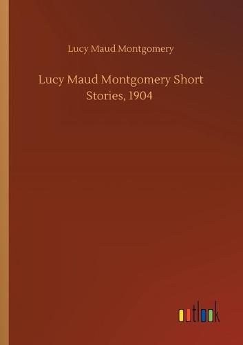 Cover image for Lucy Maud Montgomery Short Stories, 1904