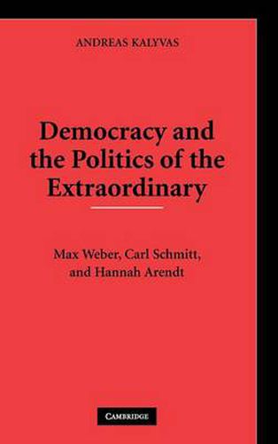 Democracy and the Politics of the Extraordinary: Max Weber, Carl Schmitt, and Hannah Arendt