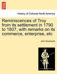 Cover image for Reminiscences of Troy from Its Settlement in 1790 to 1807, with Remarks on Its Commerce, Enterprise, Etc