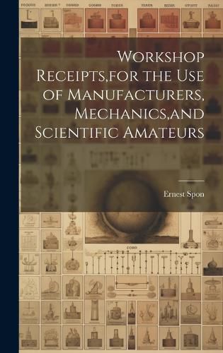 Workshop Receipts, for the Use of Manufacturers, Mechanics, and Scientific Amateurs