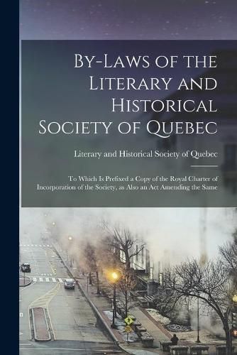 Cover image for By-laws of the Literary and Historical Society of Quebec [microform]: to Which is Prefixed a Copy of the Royal Charter of Incorporation of the Society, as Also an Act Amending the Same