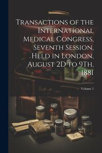 Cover image for Transactions of the International Medical Congress, Seventh Session, Held in London, August 2D to 9Th, 1881; Volume 2