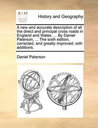 Cover image for A New and Accurate Description of All the Direct and Principal Cross Roads in England and Wales. ... by Daniel Paterson, ... the Sixth Edition, Corrected, and Greatly Improved; With Additions.