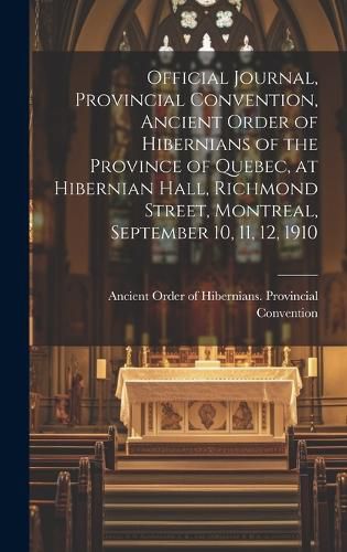 Cover image for Official Journal, Provincial Convention, Ancient Order of Hibernians of the Province of Quebec, at Hibernian Hall, Richmond Street, Montreal, September 10, 11, 12, 1910 [microform]