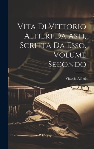 Cover image for Vita di Vittorio Alfieri da Asti, Scritta da Esso. Volume Secondo