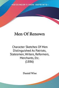 Cover image for Men of Renown: Character Sketches of Men Distinguished as Patriots, Statesmen, Writers, Reformers, Merchants, Etc. (1886)