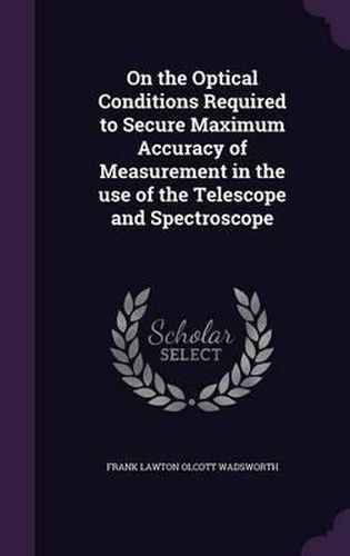 Cover image for On the Optical Conditions Required to Secure Maximum Accuracy of Measurement in the Use of the Telescope and Spectroscope
