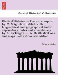 Cover image for Re Cits D'Histoire de France, Compiled by M. Seignobos. Edited with Biographical and Geographical Index, Explanatory Notes and a Vocabulary by A. Esclangon. ... with Illustrations and Maps. Sole Authorised Edition.