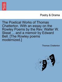 Cover image for The Poetical Works of Thomas Chatterton. With an essay on the Rowley Poems by the Rev. Walter W. Skeat ... and a memoir by Edward Bell. [The Rowley poems modernized.]