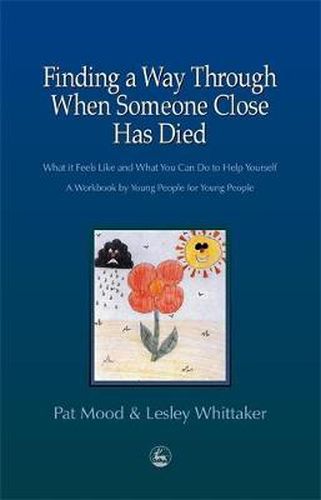 Cover image for Finding a Way Through When Someone Close has Died: What it Feels Like and What You Can Do to Help Yourself: A Workbook by Young People for Young People