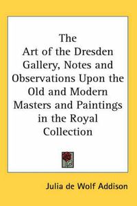 Cover image for The Art of the Dresden Gallery, Notes and Observations Upon the Old and Modern Masters and Paintings in the Royal Collection