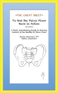 Cover image for The Cheat Sheet to Get the Pelvic Floor Back in Action: A Short, Introductory Guide to Gaining Control of the Bladder and Pelvic Floor