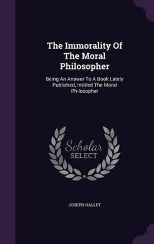 The Immorality of the Moral Philosopher: Being an Answer to a Book Lately Published, Intitled the Moral Philosopher