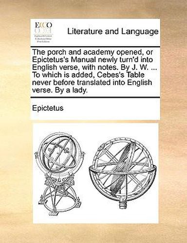 Cover image for The Porch and Academy Opened, or Epictetus's Manual Newly Turn'd Into English Verse, with Notes. by J. W. ... to Which Is Added, Cebes's Table Never Before Translated Into English Verse. by a Lady.