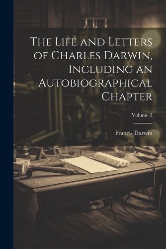 The Life and Letters of Charles Darwin, Including an Autobiographical Chapter; Volume 3