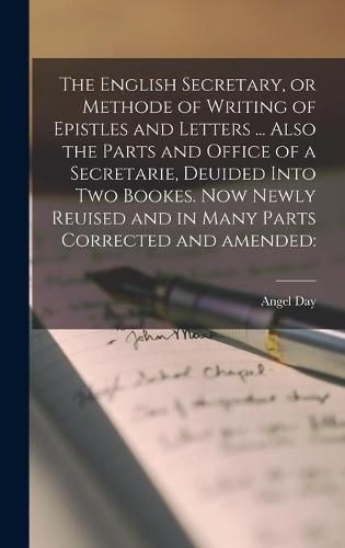 Cover image for The English Secretary, or Methode of Writing of Epistles and Letters ... Also the Parts and Office of a Secretarie, Deuided Into Two Bookes. Now Newly Reuised and in Many Parts Corrected and Amended