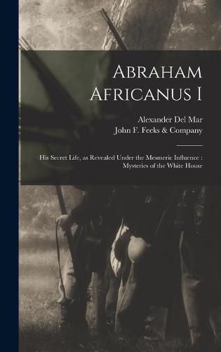 Abraham Africanus I: His Secret Life, as Revealed Under the Mesmeric Influence: Mysteries of the White House