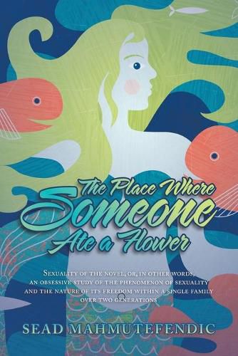 Cover image for The Place Where Someone Ate a Flower: Sexuality of the Novel, Or, in Other Words, an Obsessive Study of the Phenomenon of Sexuality and the Nature of Its Freedom Within a Single Family over Two Generations