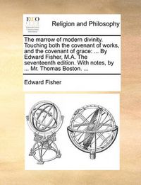 Cover image for The Marrow of Modern Divinity. Touching Both the Covenant of Works, and the Covenant of Grace: By Edward Fisher, M.A. the Seventeenth Edition. with Notes, by ... Mr. Thomas Boston. ...