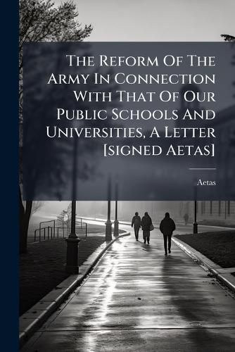 Cover image for The Reform Of The Army In Connection With That Of Our Public Schools And Universities, A Letter [signed Aetas]